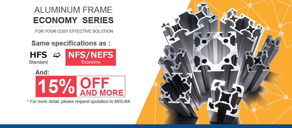 ALUMINUM FRAME ECONOMY SERIES FOR YOUR COST EFFECTIVE SOLUTION Same specifications as: HFS Standard NFS/NEFS And:15% off and more. For more detail, please request quotation to MISUMI.