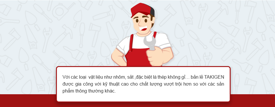 Với các loại  vật liệu như nhôm, sắt ,đặc biệt là thép không gỉ… bản lề Takigen được gia công với kỹ thuật cao cho chất lượng vượt trội hơn so với các sản phẩm thông thường khác.